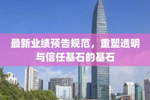最新业绩预告规范，重塑透明与信任基石的基石