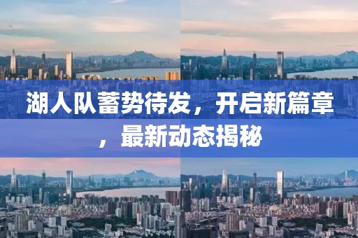 湖人队蓄势待发，开启新篇章，最新动态揭秘
