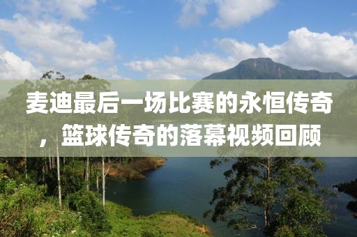 麦迪最后一场比赛的永恒传奇，篮球传奇的落幕视频回顾