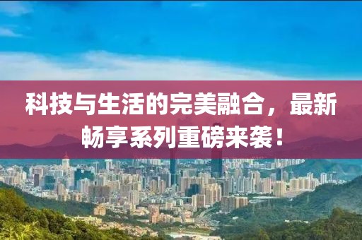 科技与生活的完美融合，最新畅享系列重磅来袭！