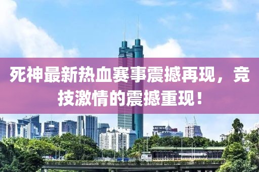 死神最新热血赛事震撼再现，竞技激情的震撼重现！