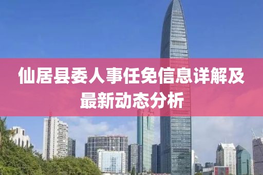 仙居县委人事任免信息详解及最新动态分析