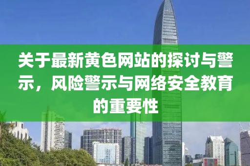 关于最新黄色网站的探讨与警示，风险警示与网络安全教育的重要性