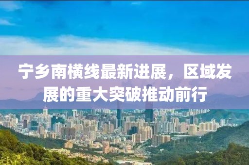 宁乡南横线最新进展，区域发展的重大突破推动前行