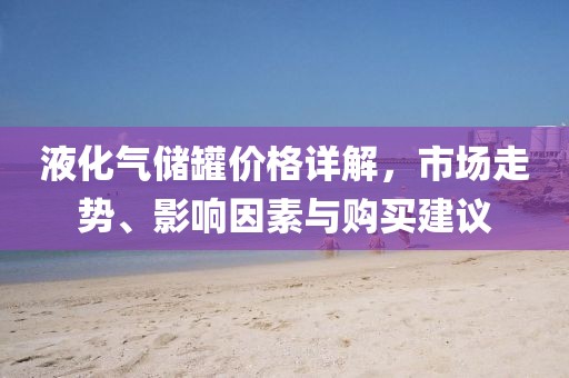 液化气储罐价格详解，市场走势、影响因素与购买建议