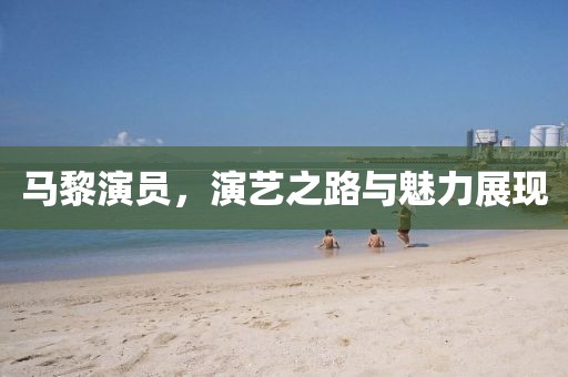 马黎演员，演艺之路与魅力展现