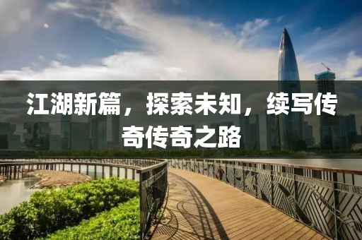 江湖新篇，探索未知，续写传奇传奇之路