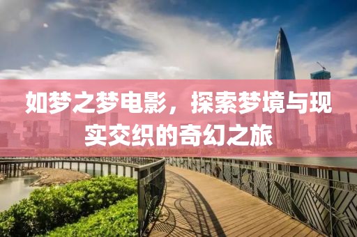 如梦之梦电影，探索梦境与现实交织的奇幻之旅