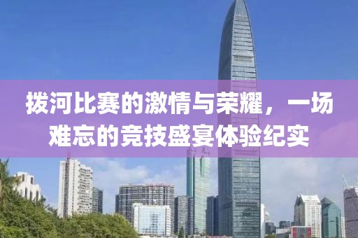 拨河比赛的激情与荣耀，一场难忘的竞技盛宴体验纪实