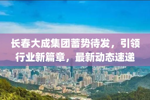 长春大成集团蓄势待发，引领行业新篇章，最新动态速递
