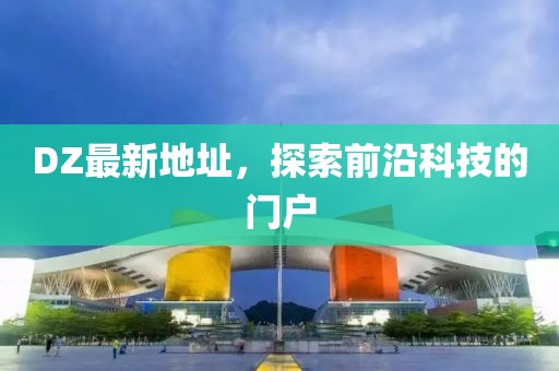 DZ最新地址，探索前沿科技的门户