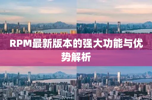 RPM最新版本的强大功能与优势解析