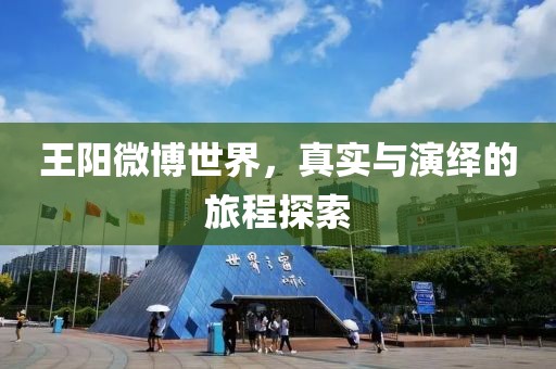 王阳微博世界，真实与演绎的旅程探索