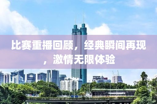 比赛重播回顾，经典瞬间再现，激情无限体验