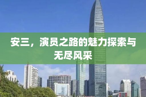 安三，演员之路的魅力探索与无尽风采