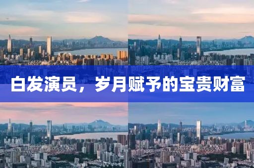 白发演员，岁月赋予的宝贵财富