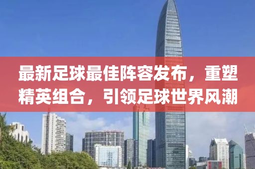 最新足球最佳阵容发布，重塑精英组合，引领足球世界风潮