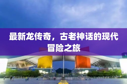 最新龙传奇，古老神话的现代冒险之旅