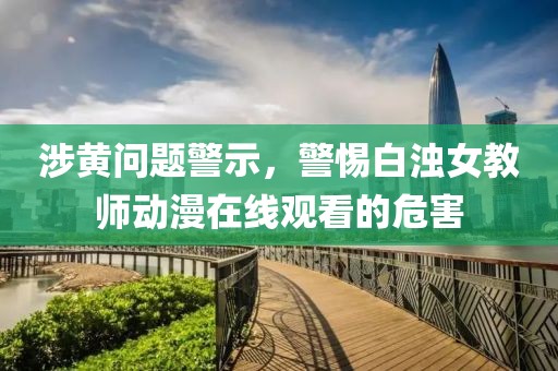 涉黄问题警示，警惕白浊女教师动漫在线观看的危害