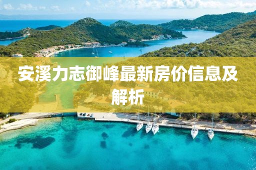 安溪力志御峰最新房价信息及解析