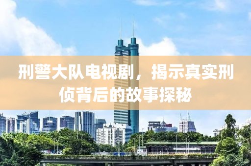 刑警大队电视剧，揭示真实刑侦背后的故事探秘