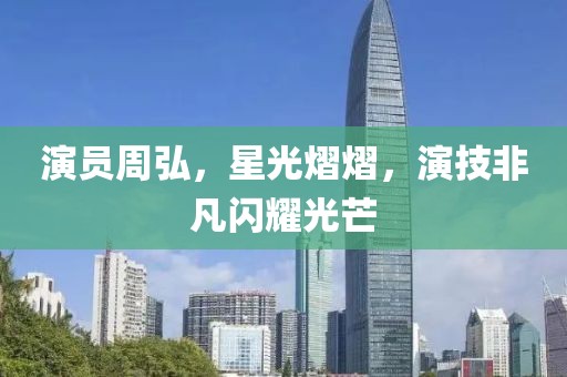 演员周弘，星光熠熠，演技非凡闪耀光芒