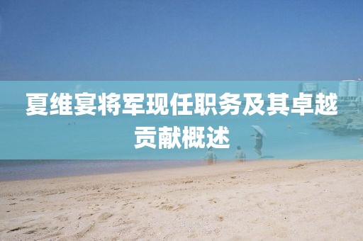 夏维宴将军现任职务及其卓越贡献概述