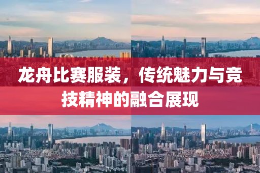 龙舟比赛服装，传统魅力与竞技精神的融合展现