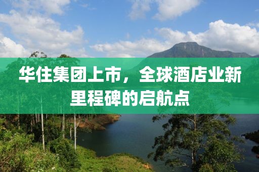 华住集团上市，全球酒店业新里程碑的启航点