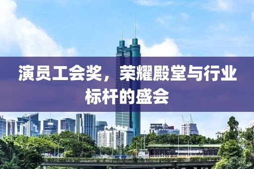 演员工会奖，荣耀殿堂与行业标杆的盛会