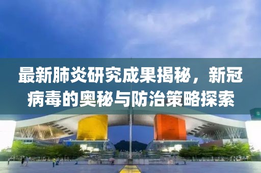最新肺炎研究成果揭秘，新冠病毒的奥秘与防治策略探索