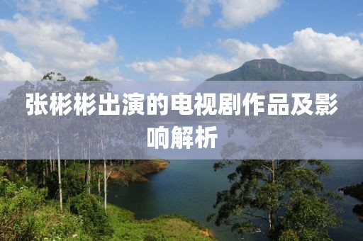 张彬彬出演的电视剧作品及影响解析