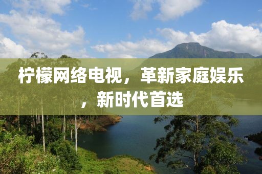 柠檬网络电视，革新家庭娱乐，新时代首选
