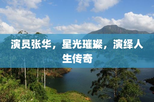 演员张华，星光璀璨，演绎人生传奇