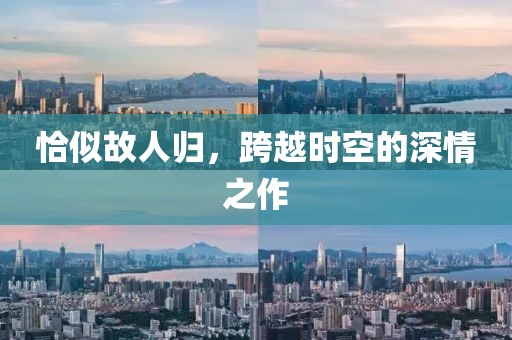 恰似故人归，跨越时空的深情之作