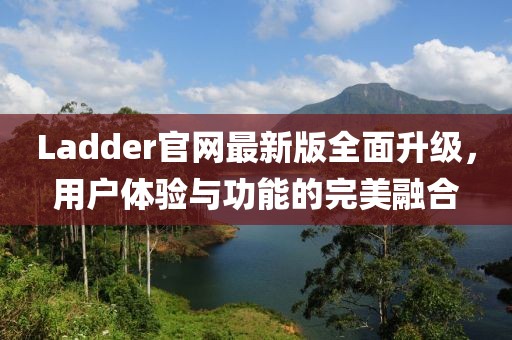 Ladder官网最新版全面升级，用户体验与功能的完美融合