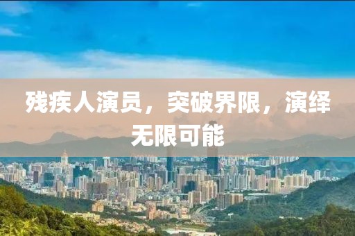残疾人演员，突破界限，演绎无限可能