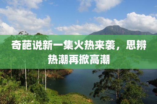 奇葩说新一集火热来袭，思辨热潮再掀高潮