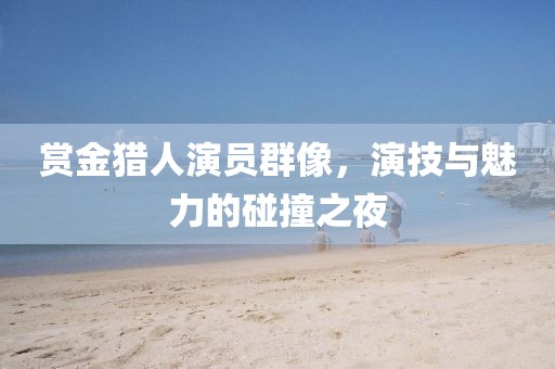 赏金猎人演员群像，演技与魅力的碰撞之夜