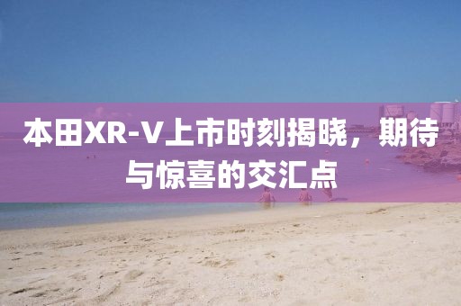 本田XR-V上市时刻揭晓，期待与惊喜的交汇点