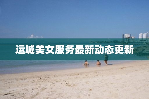 运城美女服务最新动态更新