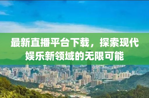 最新直播平台下载，探索现代娱乐新领域的无限可能