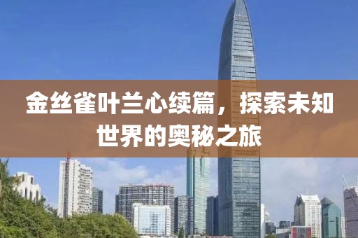 金丝雀叶兰心续篇，探索未知世界的奥秘之旅