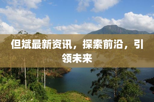 但斌最新资讯，探索前沿，引领未来