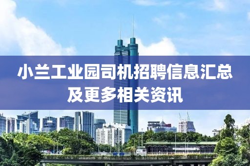 小兰工业园司机招聘信息汇总及更多相关资讯