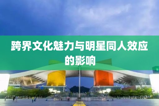 跨界文化魅力与明星同人效应的影响