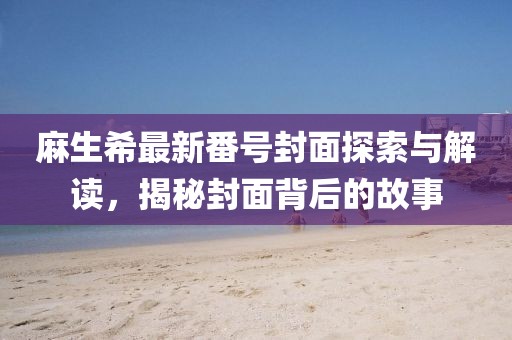 麻生希最新番号封面探索与解读，揭秘封面背后的故事