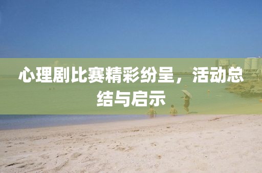 心理剧比赛精彩纷呈，活动总结与启示