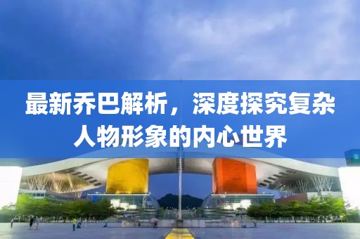 最新乔巴解析，深度探究复杂人物形象的内心世界
