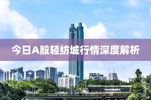 今日A股轻纺城行情深度解析